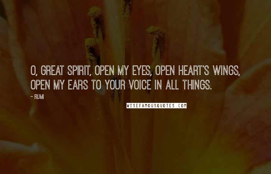 Rumi Quotes: O, Great Spirit, open my eyes, open heart's wings, open my ears to your voice in all things.