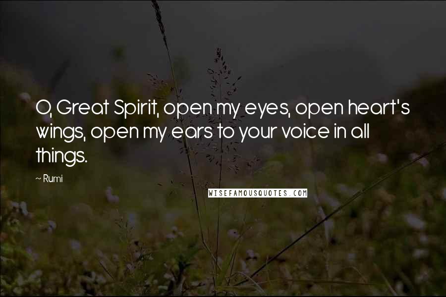 Rumi Quotes: O, Great Spirit, open my eyes, open heart's wings, open my ears to your voice in all things.