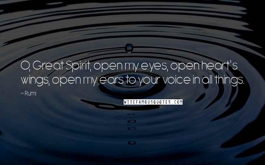 Rumi Quotes: O, Great Spirit, open my eyes, open heart's wings, open my ears to your voice in all things.