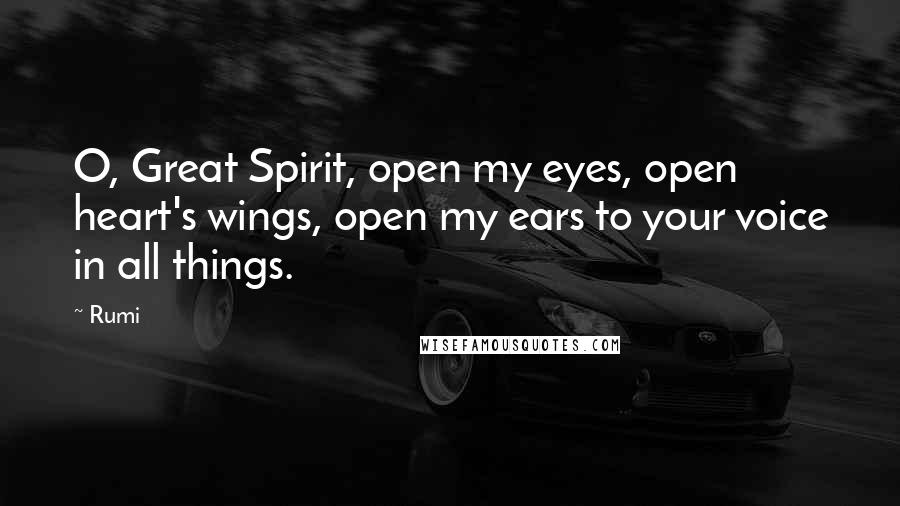 Rumi Quotes: O, Great Spirit, open my eyes, open heart's wings, open my ears to your voice in all things.