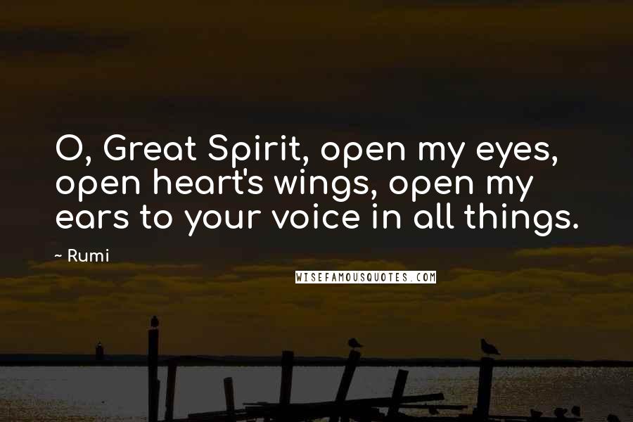 Rumi Quotes: O, Great Spirit, open my eyes, open heart's wings, open my ears to your voice in all things.
