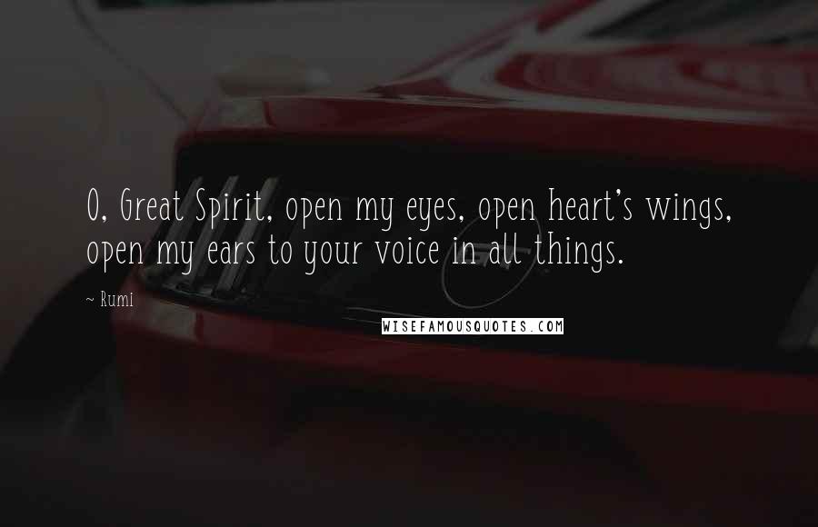 Rumi Quotes: O, Great Spirit, open my eyes, open heart's wings, open my ears to your voice in all things.