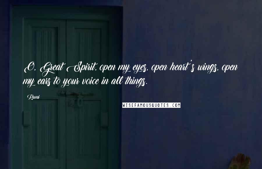 Rumi Quotes: O, Great Spirit, open my eyes, open heart's wings, open my ears to your voice in all things.