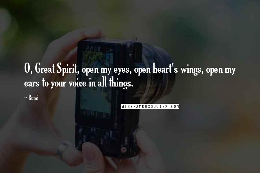 Rumi Quotes: O, Great Spirit, open my eyes, open heart's wings, open my ears to your voice in all things.