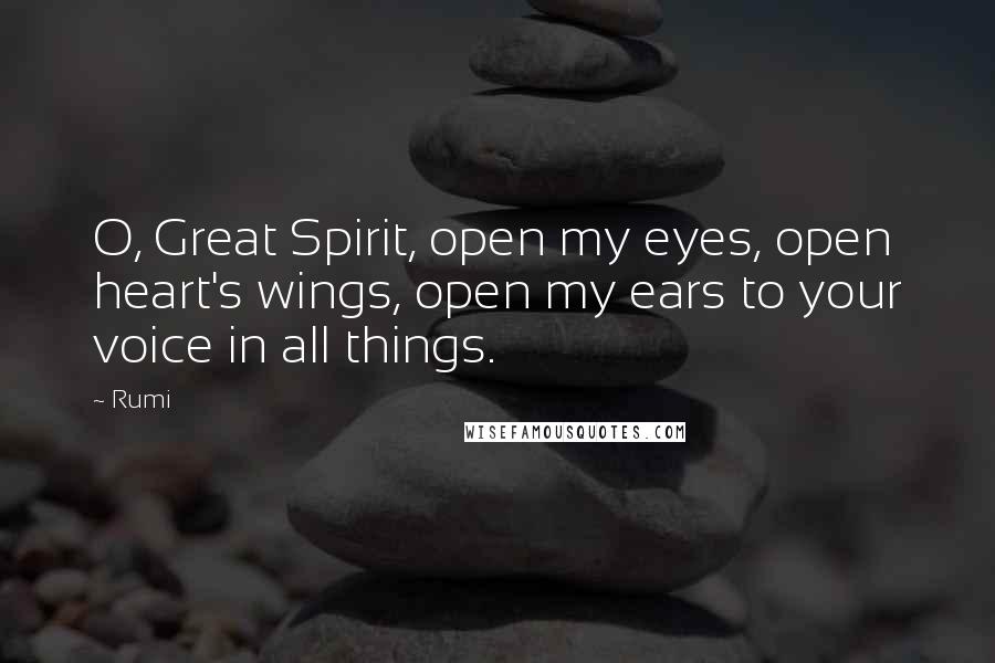 Rumi Quotes: O, Great Spirit, open my eyes, open heart's wings, open my ears to your voice in all things.