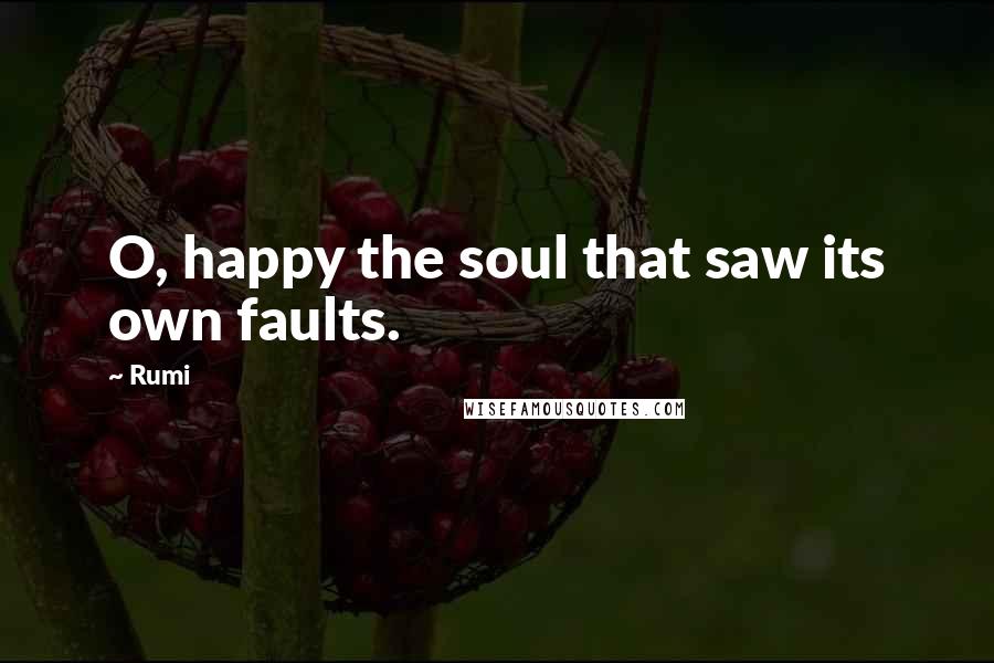 Rumi Quotes: O, happy the soul that saw its own faults.