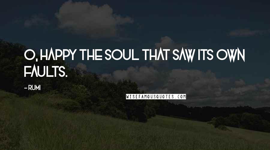 Rumi Quotes: O, happy the soul that saw its own faults.