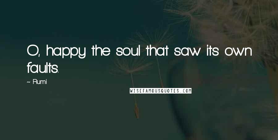 Rumi Quotes: O, happy the soul that saw its own faults.