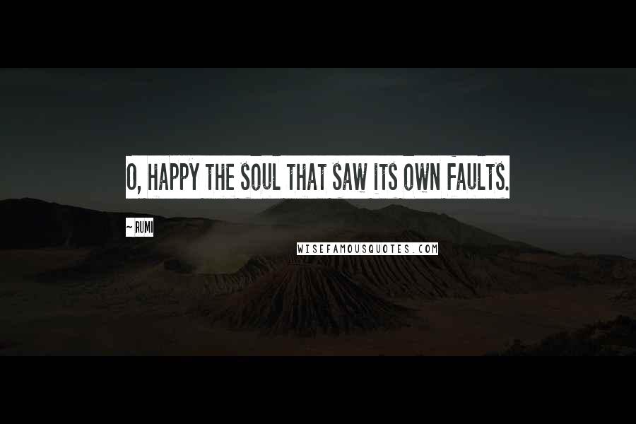 Rumi Quotes: O, happy the soul that saw its own faults.