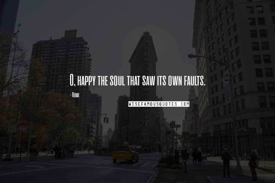 Rumi Quotes: O, happy the soul that saw its own faults.