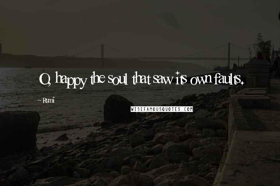 Rumi Quotes: O, happy the soul that saw its own faults.
