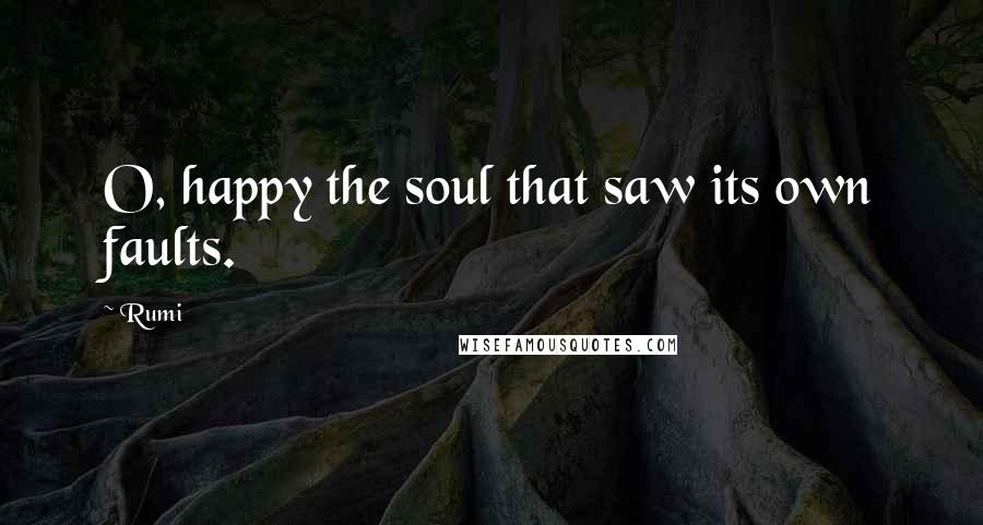 Rumi Quotes: O, happy the soul that saw its own faults.