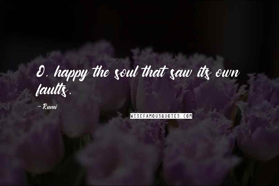 Rumi Quotes: O, happy the soul that saw its own faults.