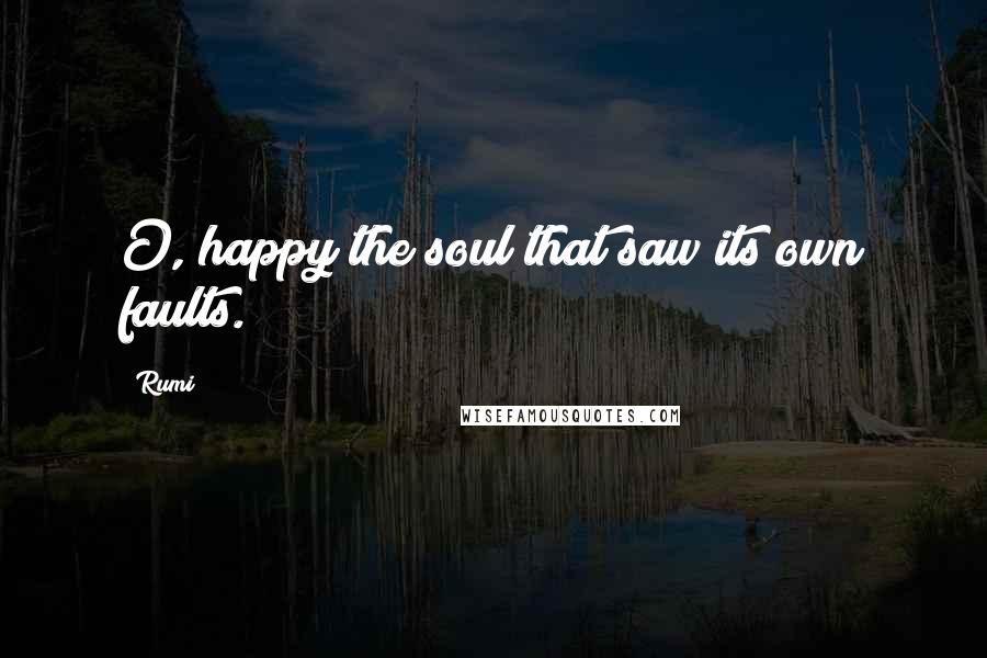 Rumi Quotes: O, happy the soul that saw its own faults.