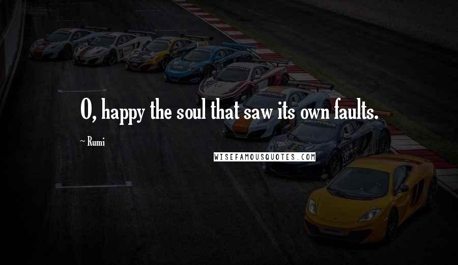 Rumi Quotes: O, happy the soul that saw its own faults.