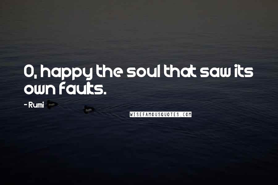 Rumi Quotes: O, happy the soul that saw its own faults.
