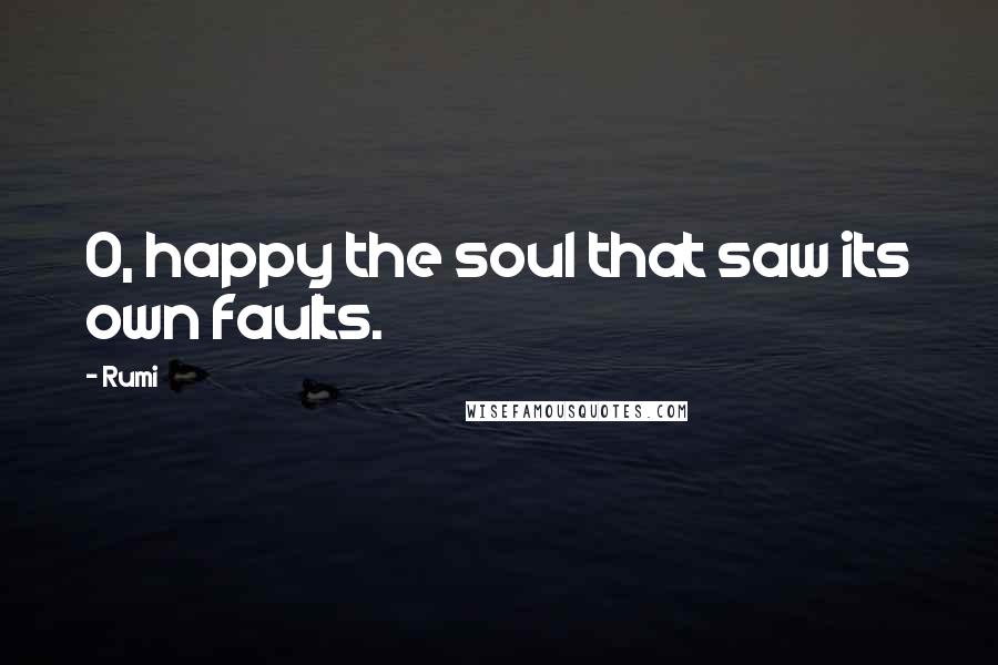 Rumi Quotes: O, happy the soul that saw its own faults.