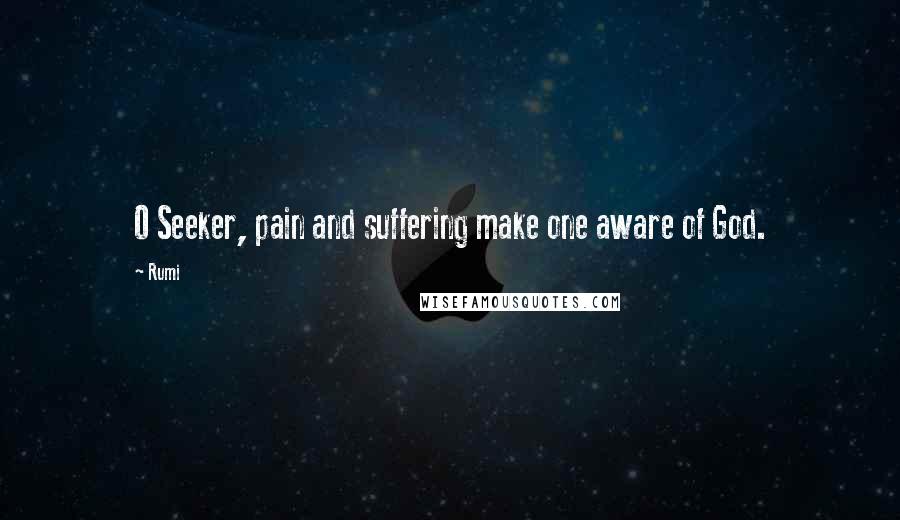 Rumi Quotes: O Seeker, pain and suffering make one aware of God.