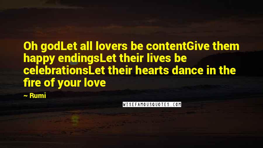 Rumi Quotes: Oh godLet all lovers be contentGive them happy endingsLet their lives be celebrationsLet their hearts dance in the fire of your love