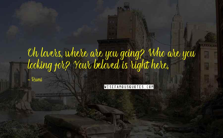 Rumi Quotes: Oh lovers, where are you going? Who are you looking for? Your beloved is right here.