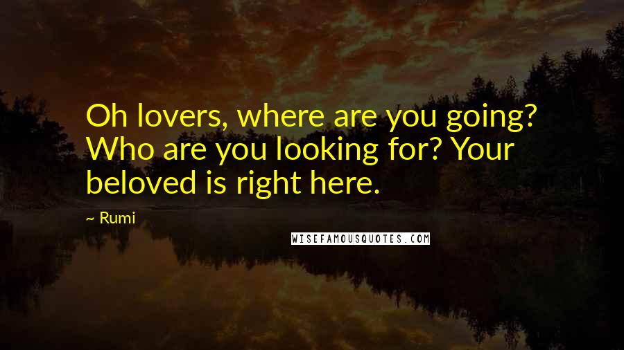 Rumi Quotes: Oh lovers, where are you going? Who are you looking for? Your beloved is right here.