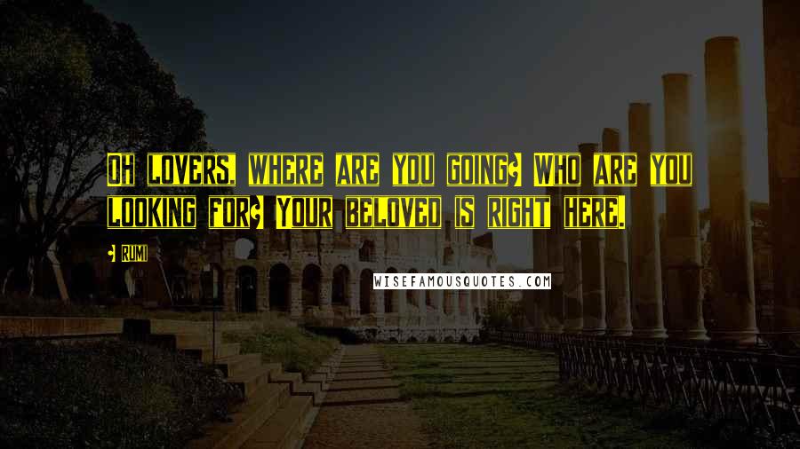 Rumi Quotes: Oh lovers, where are you going? Who are you looking for? Your beloved is right here.