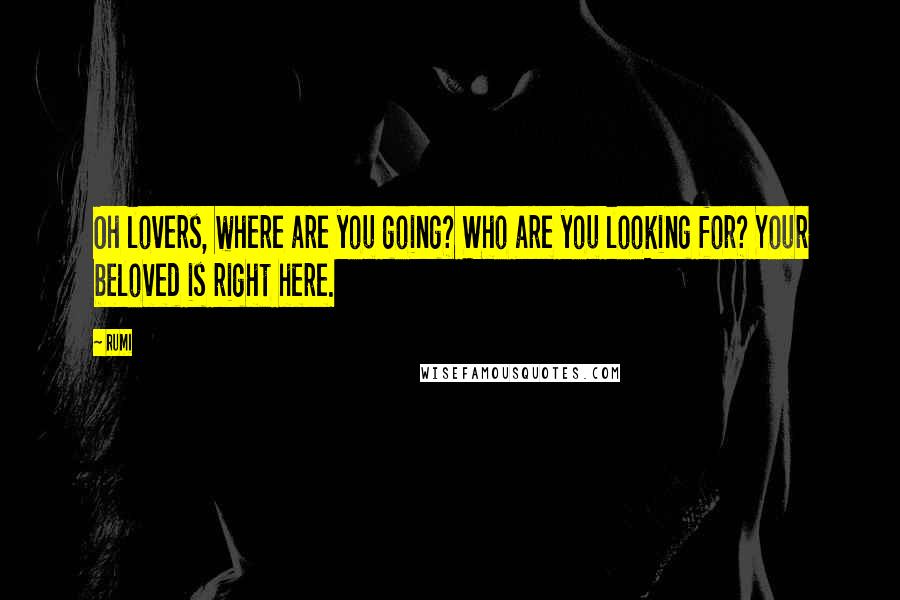 Rumi Quotes: Oh lovers, where are you going? Who are you looking for? Your beloved is right here.
