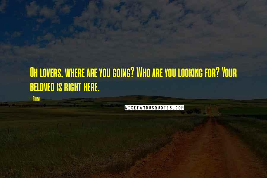 Rumi Quotes: Oh lovers, where are you going? Who are you looking for? Your beloved is right here.