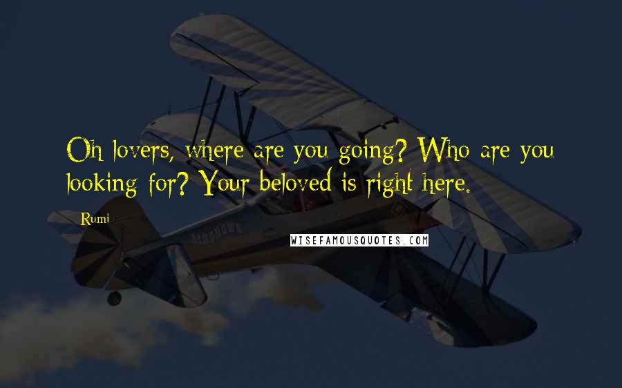 Rumi Quotes: Oh lovers, where are you going? Who are you looking for? Your beloved is right here.