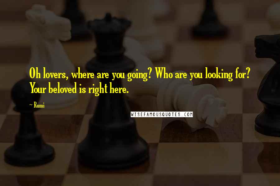 Rumi Quotes: Oh lovers, where are you going? Who are you looking for? Your beloved is right here.