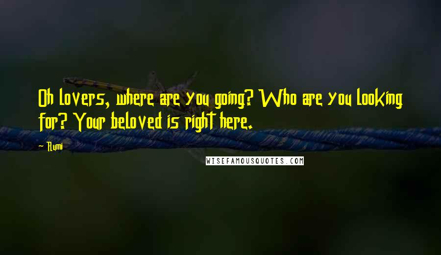 Rumi Quotes: Oh lovers, where are you going? Who are you looking for? Your beloved is right here.