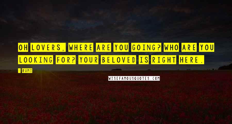Rumi Quotes: Oh lovers, where are you going? Who are you looking for? Your beloved is right here.