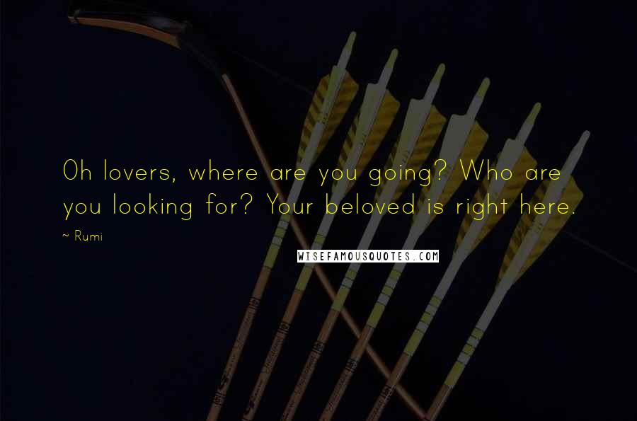 Rumi Quotes: Oh lovers, where are you going? Who are you looking for? Your beloved is right here.