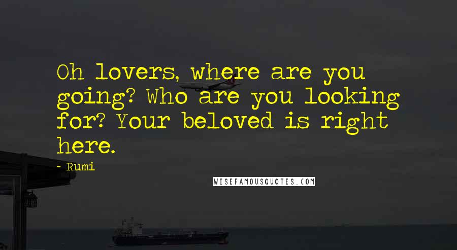 Rumi Quotes: Oh lovers, where are you going? Who are you looking for? Your beloved is right here.