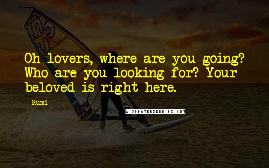 Rumi Quotes: Oh lovers, where are you going? Who are you looking for? Your beloved is right here.