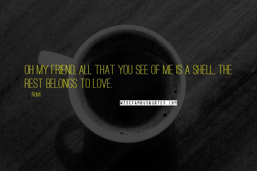 Rumi Quotes: Oh my friend, all that you see of me is a shell, the rest belongs to love.