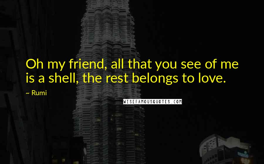 Rumi Quotes: Oh my friend, all that you see of me is a shell, the rest belongs to love.