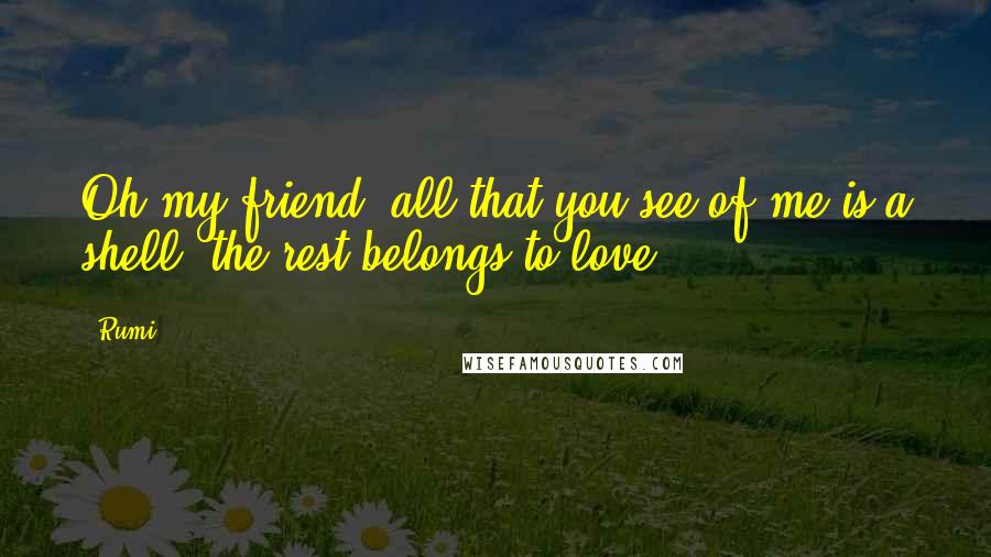 Rumi Quotes: Oh my friend, all that you see of me is a shell, the rest belongs to love.