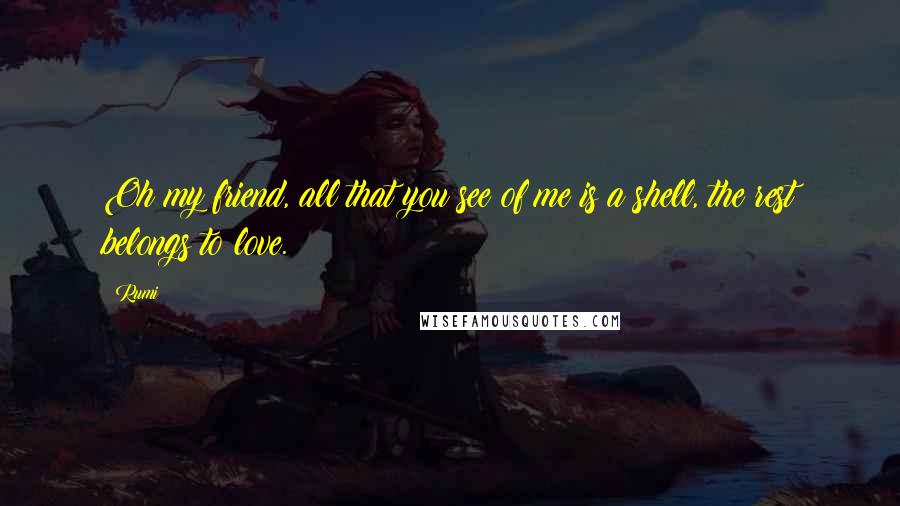 Rumi Quotes: Oh my friend, all that you see of me is a shell, the rest belongs to love.