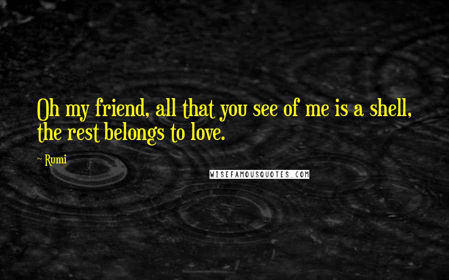 Rumi Quotes: Oh my friend, all that you see of me is a shell, the rest belongs to love.