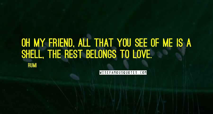 Rumi Quotes: Oh my friend, all that you see of me is a shell, the rest belongs to love.