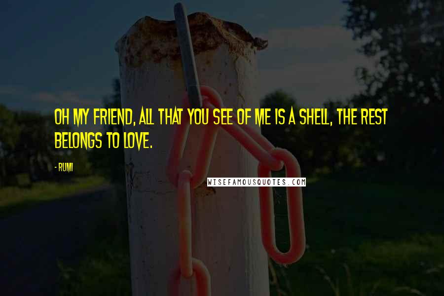 Rumi Quotes: Oh my friend, all that you see of me is a shell, the rest belongs to love.