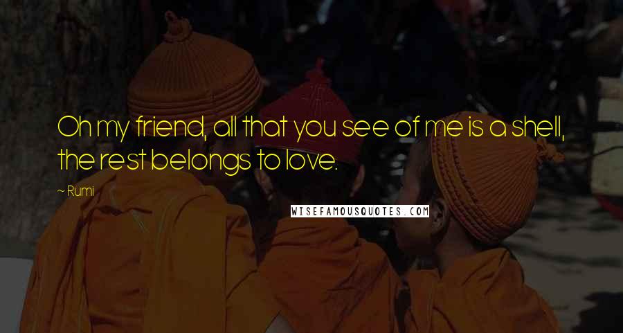 Rumi Quotes: Oh my friend, all that you see of me is a shell, the rest belongs to love.