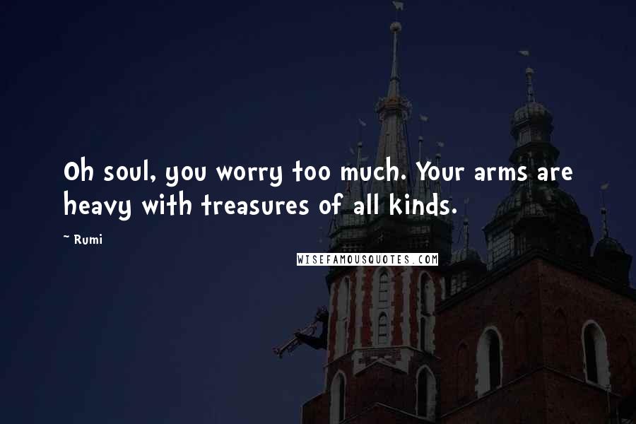 Rumi Quotes: Oh soul, you worry too much. Your arms are heavy with treasures of all kinds.