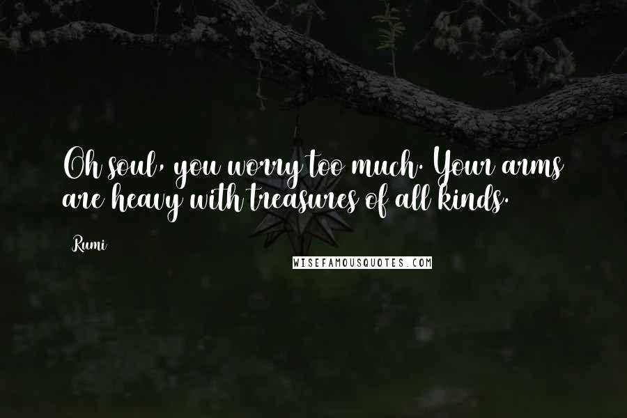 Rumi Quotes: Oh soul, you worry too much. Your arms are heavy with treasures of all kinds.