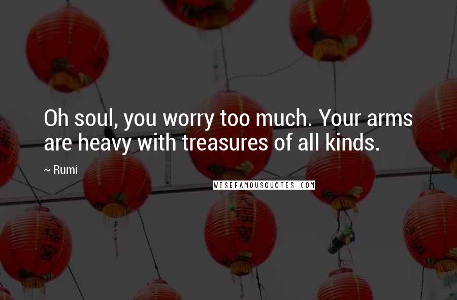 Rumi Quotes: Oh soul, you worry too much. Your arms are heavy with treasures of all kinds.