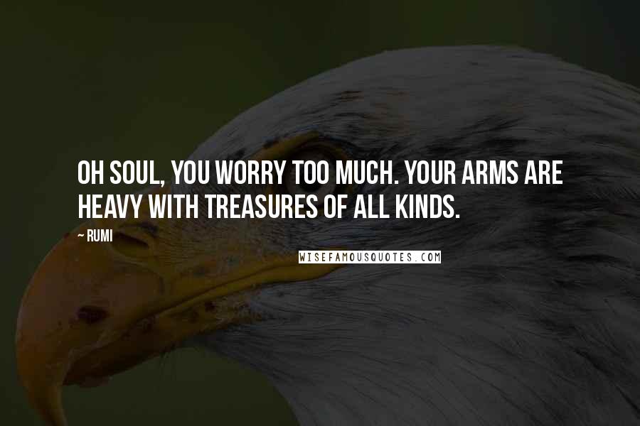 Rumi Quotes: Oh soul, you worry too much. Your arms are heavy with treasures of all kinds.