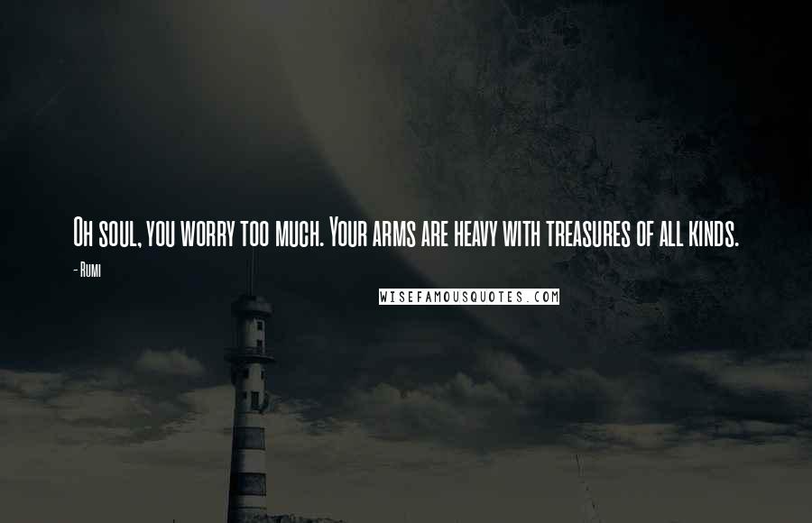 Rumi Quotes: Oh soul, you worry too much. Your arms are heavy with treasures of all kinds.