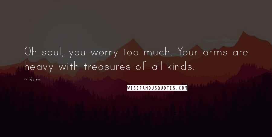 Rumi Quotes: Oh soul, you worry too much. Your arms are heavy with treasures of all kinds.