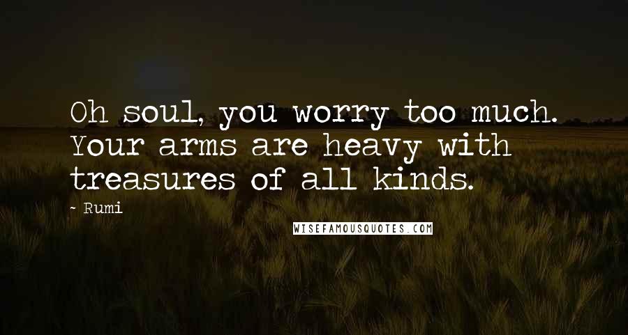Rumi Quotes: Oh soul, you worry too much. Your arms are heavy with treasures of all kinds.
